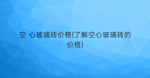 空 心玻璃砖价格(了解空心玻璃砖的价格)